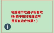乳腺结节吃孢子粉有效吗(孢子粉对乳腺结节是否有治疗效果？)