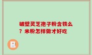 破壁灵芝孢子粉含铁么？米粉怎样做才好吃