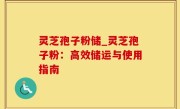 灵芝孢子粉储_灵芝孢子粉：高效储运与使用指南