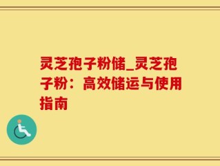 灵芝孢子粉储_灵芝孢子粉：高效储运与使用指南