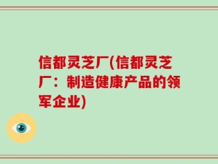 信都灵芝厂(信都灵芝厂：制造健康产品的领军企业)