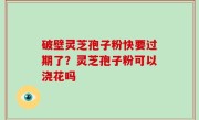 破壁灵芝孢子粉快要过期了？灵芝孢子粉可以浇花吗