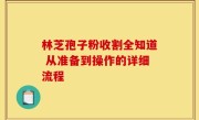 林芝孢子粉收割全知道 从准备到操作的详细流程