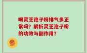 喝灵芝孢子粉排气多正常吗？解析灵芝孢子粉的功效与副作用？