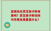 宫颈炎吃灵芝孢子粉有用吗？灵芝孢子粉功效与作用及用量是什么？