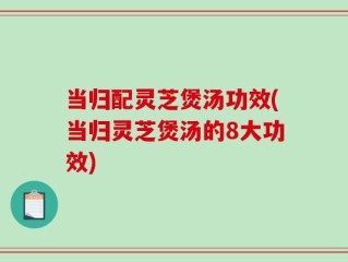当归配灵芝煲汤功效(当归灵芝煲汤的8大功效)