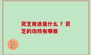 灵芝用途是什么 ？灵芝的功效有哪些