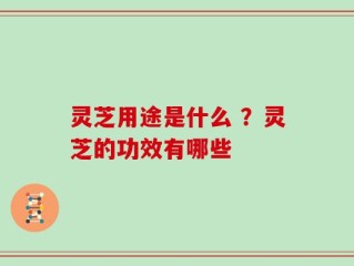灵芝用途是什么 ？灵芝的功效有哪些