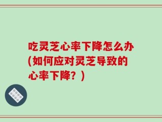 吃灵芝心率下降怎么办(如何应对灵芝导致的心率下降？)