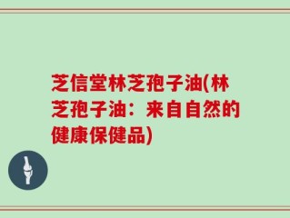 芝信堂林芝孢子油(林芝孢子油：来自自然的健康保健品)