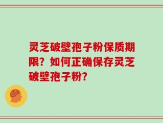 灵芝破壁孢子粉保质期限？如何正确保存灵芝破壁孢子粉？