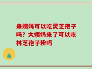 来姨妈可以吃灵芝孢子吗？大姨妈来了可以吃林芝孢子粉吗