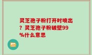 灵芝孢子粉打开时喷出？灵芝孢子粉破壁99%什么意思
