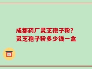 成都药厂灵芝孢子粉？灵芝孢子粉多少钱一盒