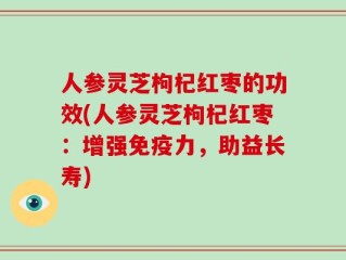 人参灵芝枸杞红枣的功效(人参灵芝枸杞红枣：增强免疫力，助益长寿)