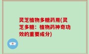灵芝植物多糖药用(灵芝多糖：植物药神奇功效的重要成分)