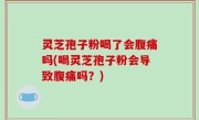 灵芝孢子粉喝了会腹痛吗(喝灵芝孢子粉会导致腹痛吗？)
