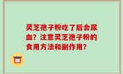 灵芝孢子粉吃了后会尿血？注意灵芝孢子粉的食用方法和副作用？