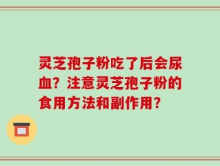 灵芝孢子粉吃了后会尿血？注意灵芝孢子粉的食用方法和副作用？