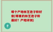 哪个产地林芝孢子粉好些(哪里的林芝孢子粉最好？产地评测)