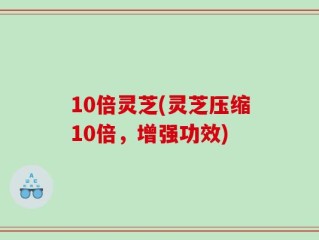 10倍灵芝(灵芝压缩10倍，增强功效)