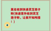 莫名收到快递灵芝孢子粉(快递意外收到灵芝孢子粉，让我不知所措！)