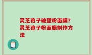 灵芝孢子破壁粉面膜？灵芝孢子粉面膜制作方法