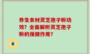 养生食材灵芝孢子粉功效？全面解析灵芝孢子粉的保健作用？