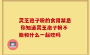 灵芝孢子粉的食用禁忌 你知道灵芝孢子粉不能和什么一起吃吗