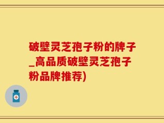 破壁灵芝孢子粉的牌子_高品质破壁灵芝孢子粉品牌推荐)