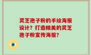 灵芝孢子粉的手绘海报设计？打造精美的灵芝孢子粉宣传海报？