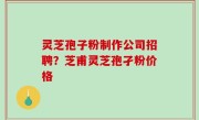 灵芝孢子粉制作公司招聘？芝甫灵芝孢孑粉价格
