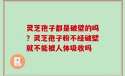 灵芝孢子都是破壁的吗？灵芝孢子粉不经破壁就不能被人体吸收吗