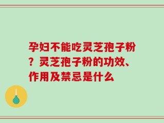 孕妇不能吃灵芝孢子粉？灵芝孢子粉的功效、作用及禁忌是什么