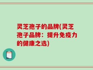 灵芝孢子的品牌(灵芝孢子品牌：提升免疫力的健康之选)