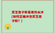 灵芝孢子粉是用热水冲(如何正确冲泡灵芝孢子粉？)