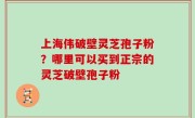 上海伟破壁灵芝孢子粉？哪里可以买到正宗的灵芝破壁孢子粉