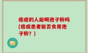 癌症的人能喝孢子粉吗(癌症患者能否食用孢子粉？)