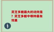 灵芝多糖最大的功效是？灵芝多糖中哪种最有效果