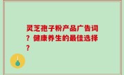 灵芝孢子粉产品广告词？健康养生的最佳选择？