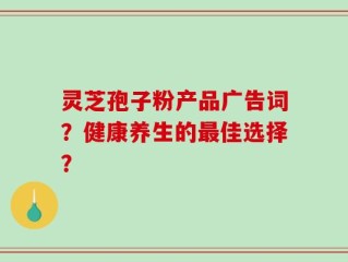 灵芝孢子粉产品广告词？健康养生的最佳选择？