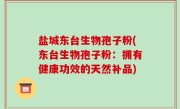 盐城东台生物孢子粉(东台生物孢子粉：拥有健康功效的天然补品)