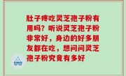 肚子疼吃灵芝孢子粉有用吗？听说灵芝孢子粉非常好，身边的好多朋友都在吃，想问问灵芝孢子粉究竟有多好