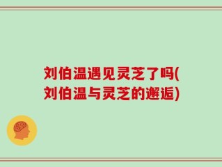 刘伯温遇见灵芝了吗(刘伯温与灵芝的邂逅)