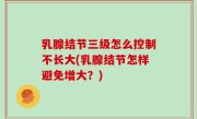 乳腺结节三级怎么控制不长大(乳腺结节怎样避免增大？)