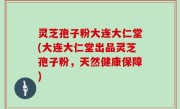 灵芝孢子粉大连大仁堂(大连大仁堂出品灵芝孢子粉，天然健康保障)