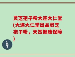 灵芝孢子粉大连大仁堂(大连大仁堂出品灵芝孢子粉，天然健康保障)