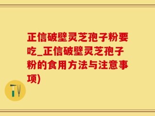 正信破壁灵芝孢子粉要吃_正信破壁灵芝孢子粉的食用方法与注意事项)