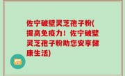 佐宁破壁灵芝孢子粉(提高免疫力！佐宁破壁灵芝孢子粉助您安享健康生活)