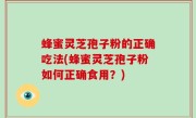 蜂蜜灵芝孢子粉的正确吃法(蜂蜜灵芝孢子粉如何正确食用？)
